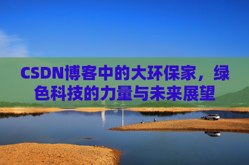 CSDN博客中的大环保家，绿色科技的力量与未来展望